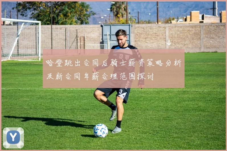 哈登跳出合同后骑士薪资策略分析及新合同年薪合理范围探讨